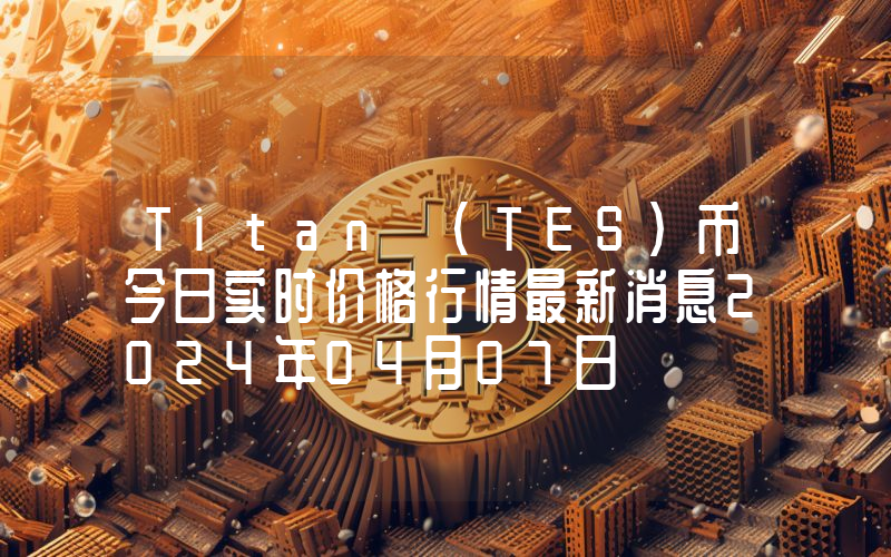 Titan (TES)币今日实时价格行情最新消息2024年04月07日