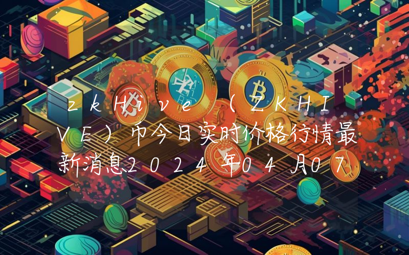 zkHive (ZKHIVE)币今日实时价格行情最新消息2024年04月07日