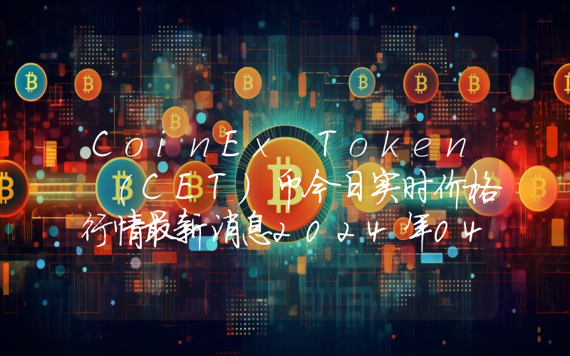 CoinEx Token (CET)币今日实时价格行情最新消息2024年04月07日