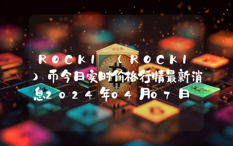 ROCKI (ROCKI)币今日实时价格行情最新消息2024年04月07日