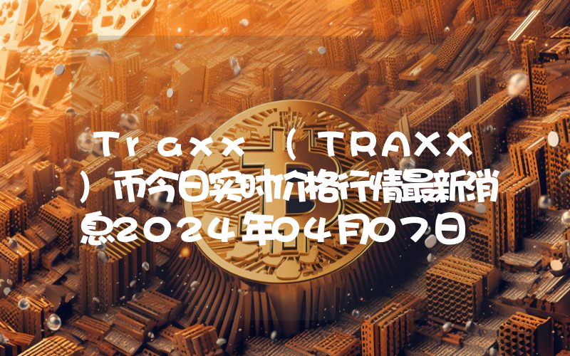 Traxx (TRAXX)币今日实时价格行情最新消息2024年04月07日