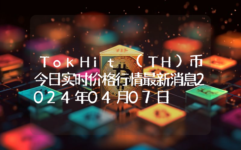 TokHit (TH)币今日实时价格行情最新消息2024年04月07日