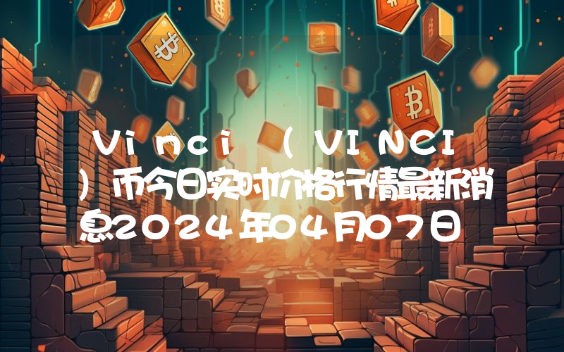 Vinci (VINCI)币今日实时价格行情最新消息2024年04月07日