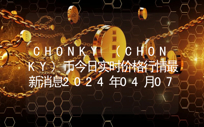 CHONKY (CHONKY)币今日实时价格行情最新消息2024年04月07日