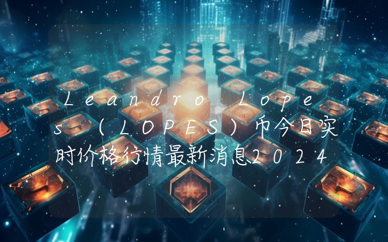 Leandro Lopes (LOPES)币今日实时价格行情最新消息2024年04月07日