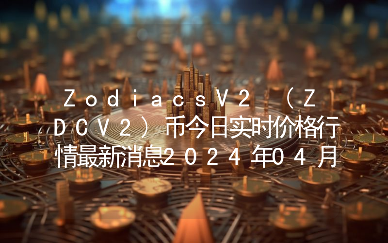 ZodiacsV2 (ZDCV2)币今日实时价格行情最新消息2024年04月07日