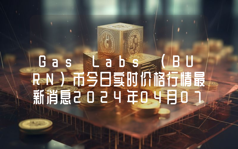 Gas Labs (BURN)币今日实时价格行情最新消息2024年04月07日