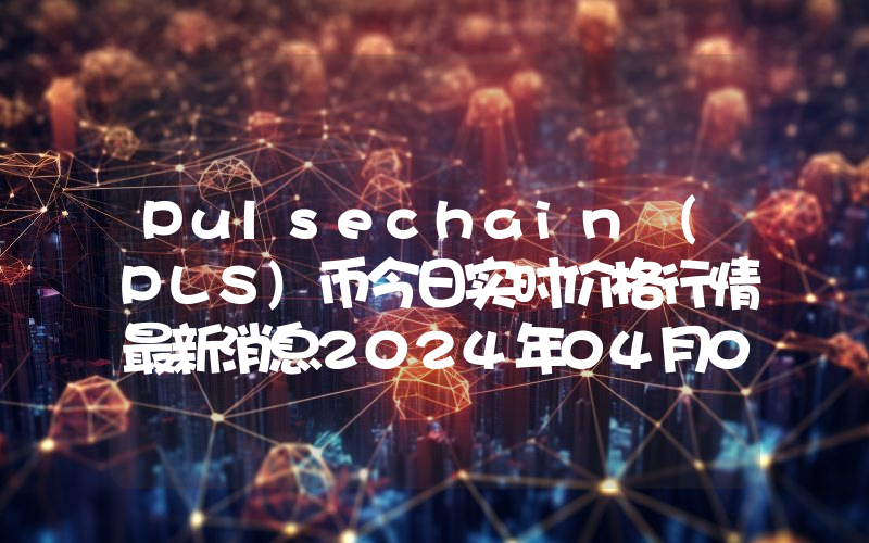 Pulsechain (PLS)币今日实时价格行情最新消息2024年04月07日