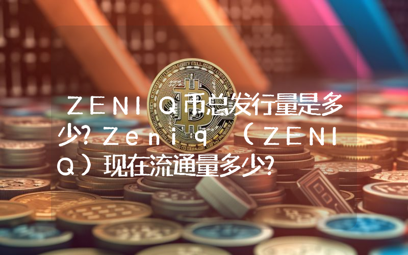 ZENIQ币总发行量是多少？Zeniq (ZENIQ)现在流通量多少？