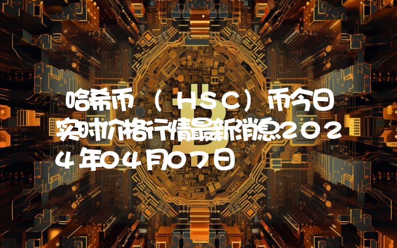 哈希币 (HSC)币今日实时价格行情最新消息2024年04月07日