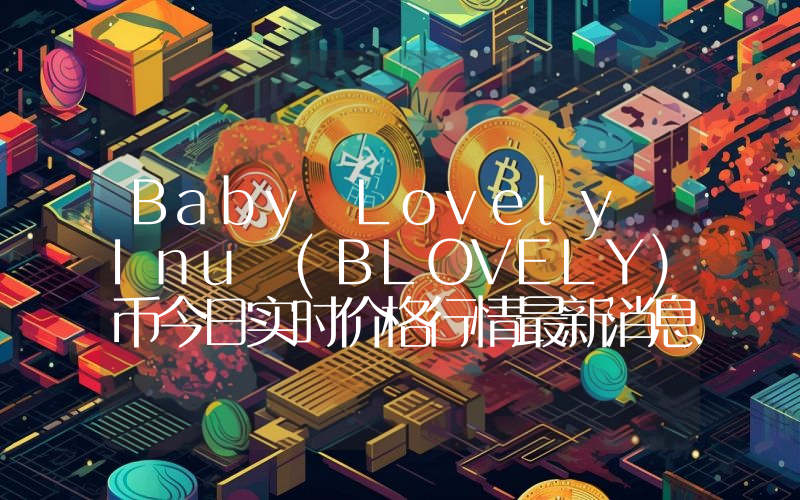 Baby Lovely Inu (BLOVELY)币今日实时价格行情最新消息2024年04月07日