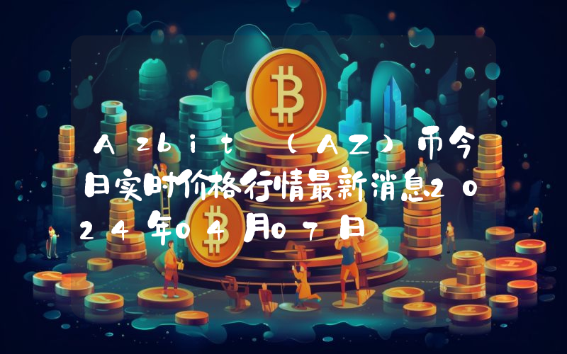 Azbit (AZ)币今日实时价格行情最新消息2024年04月07日