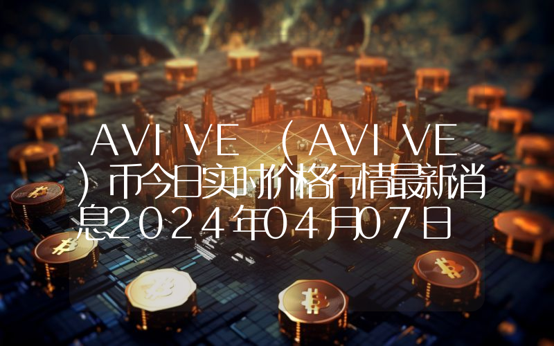 AVIVE (AVIVE)币今日实时价格行情最新消息2024年04月07日