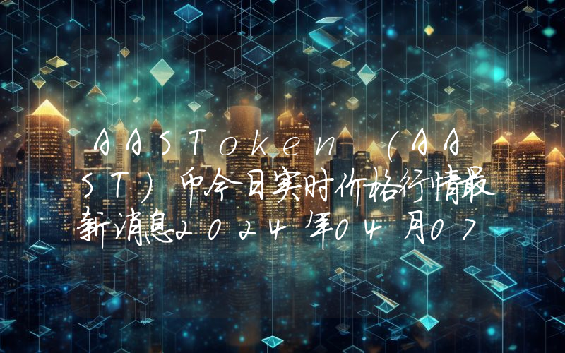 AASToken (AAST)币今日实时价格行情最新消息2024年04月07日