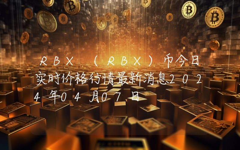 RBX (RBX)币今日实时价格行情最新消息2024年04月07日