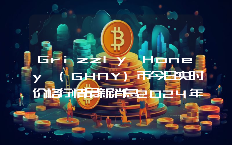 Grizzly Honey (GHNY)币今日实时价格行情最新消息2024年04月07日