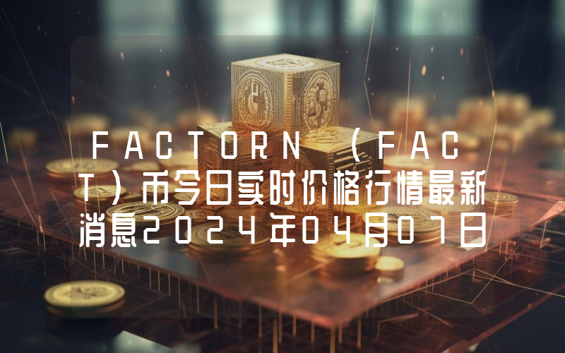 FACT0RN (FACT)币今日实时价格行情最新消息2024年04月07日
