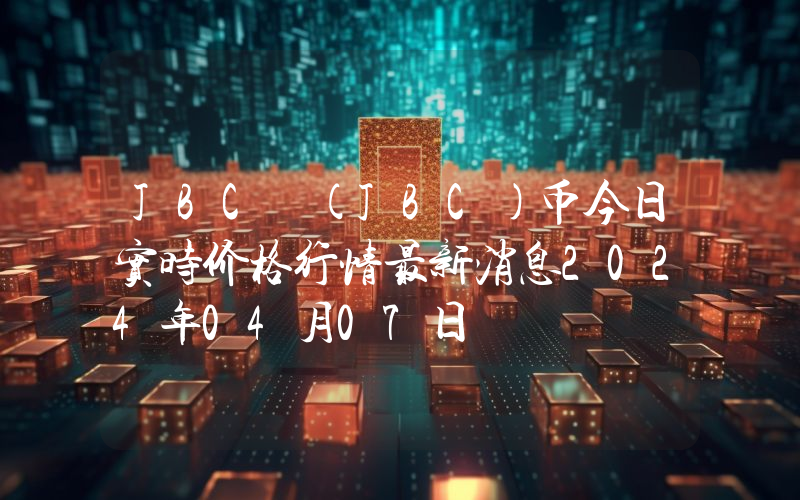 JBC (JBC)币今日实时价格行情最新消息2024年04月07日