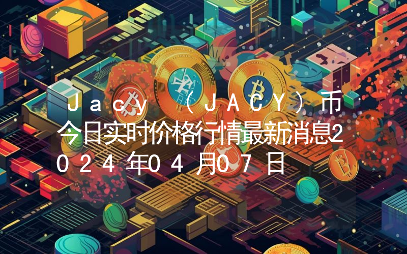 Jacy (JACY)币今日实时价格行情最新消息2024年04月07日