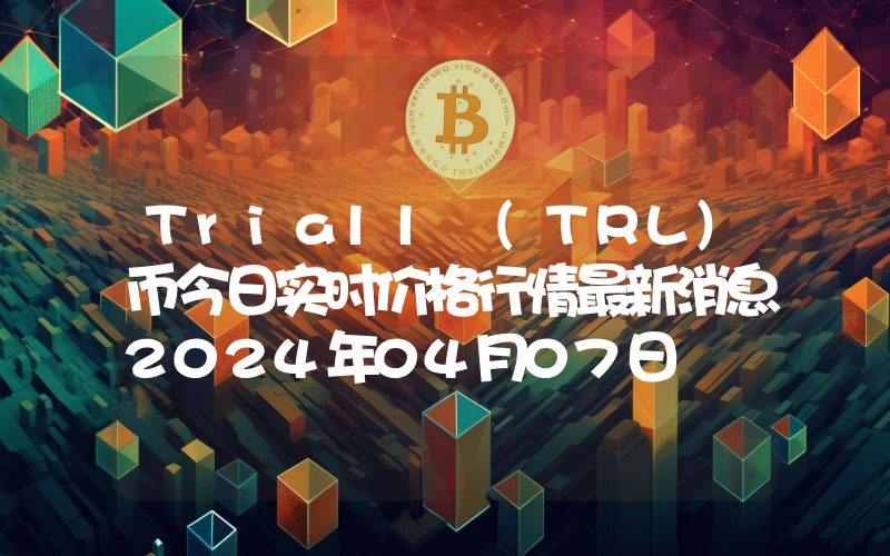Triall (TRL)币今日实时价格行情最新消息2024年04月07日