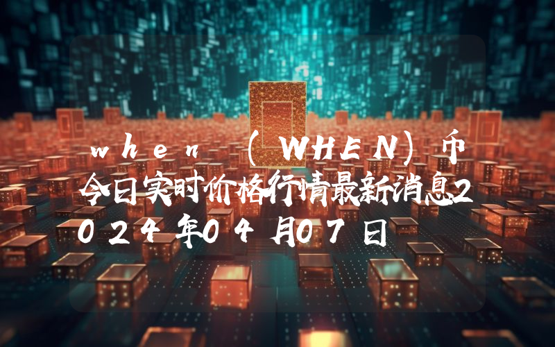 when (WHEN)币今日实时价格行情最新消息2024年04月07日