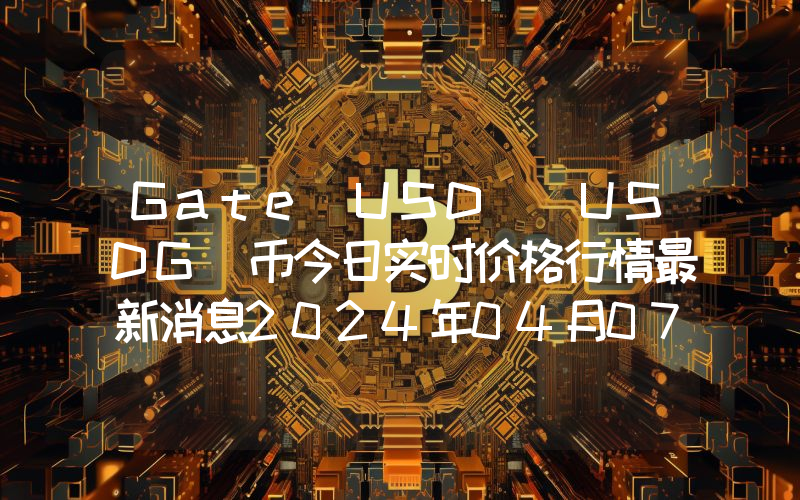 Gate USD (USDG)币今日实时价格行情最新消息2024年04月07日