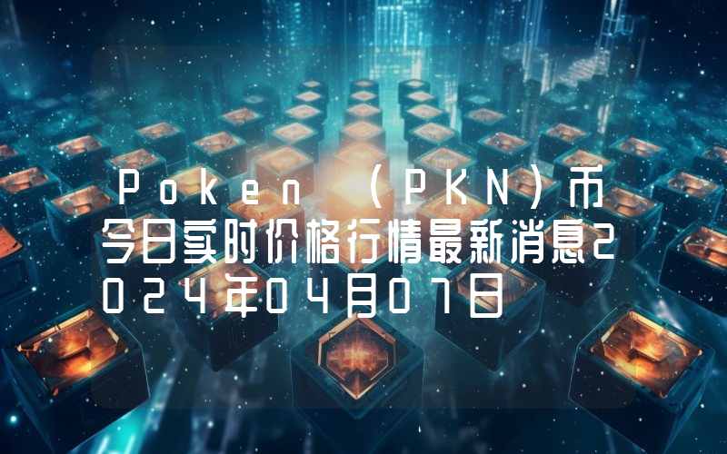 Poken (PKN)币今日实时价格行情最新消息2024年04月07日
