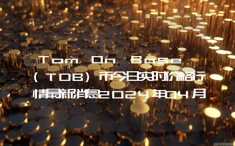 Tom On Base (TOB)币今日实时价格行情最新消息2024年04月07日