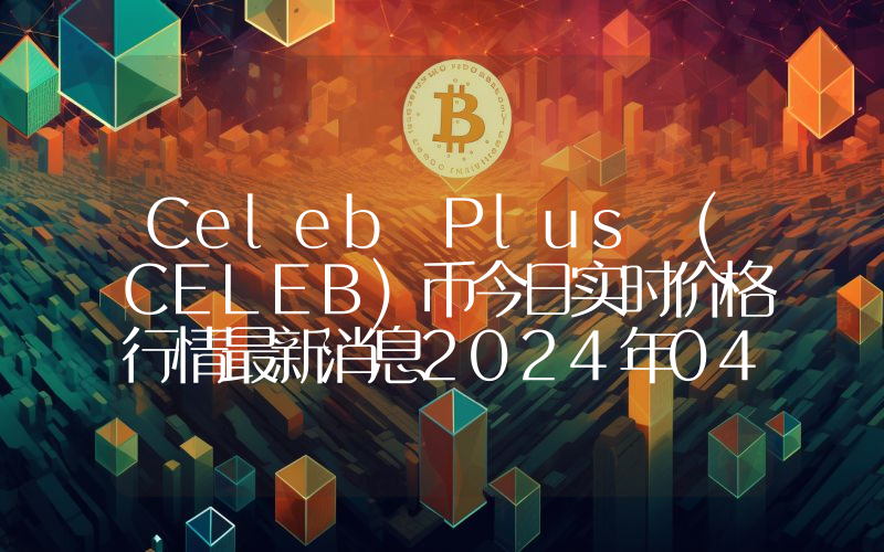 Celeb Plus (CELEB)币今日实时价格行情最新消息2024年04月07日