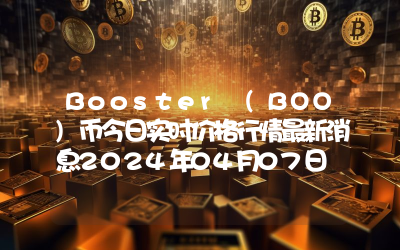 Booster (BOO)币今日实时价格行情最新消息2024年04月07日