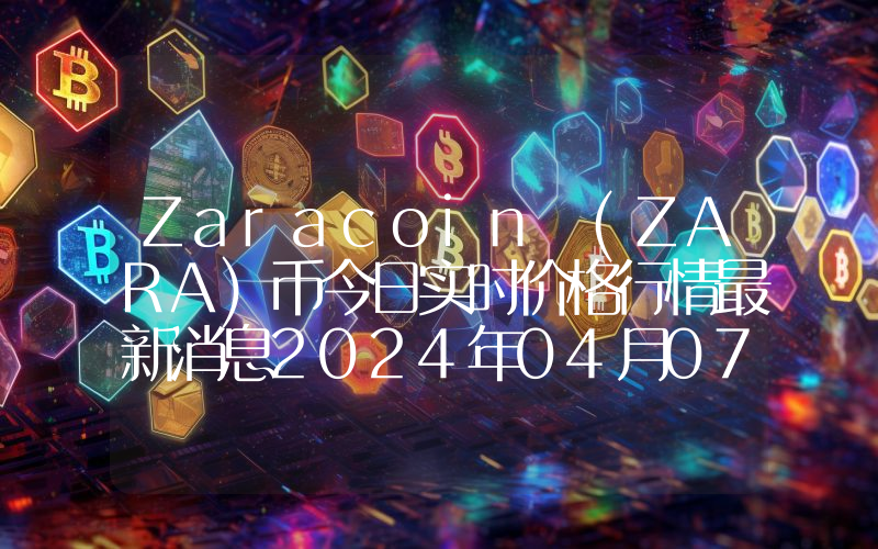 Zaracoin (ZARA)币今日实时价格行情最新消息2024年04月07日