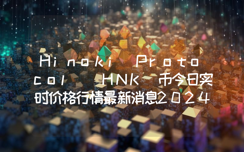 Hinoki Protocol (HNK)币今日实时价格行情最新消息2024年04月07日