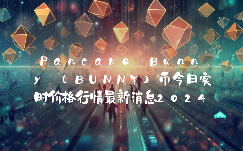 Pancake Bunny (BUNNY)币今日实时价格行情最新消息2024年04月07日