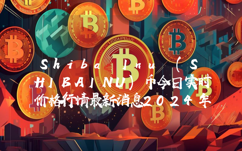 Shiba Inu (SHIBAINU)币今日实时价格行情最新消息2024年04月07日