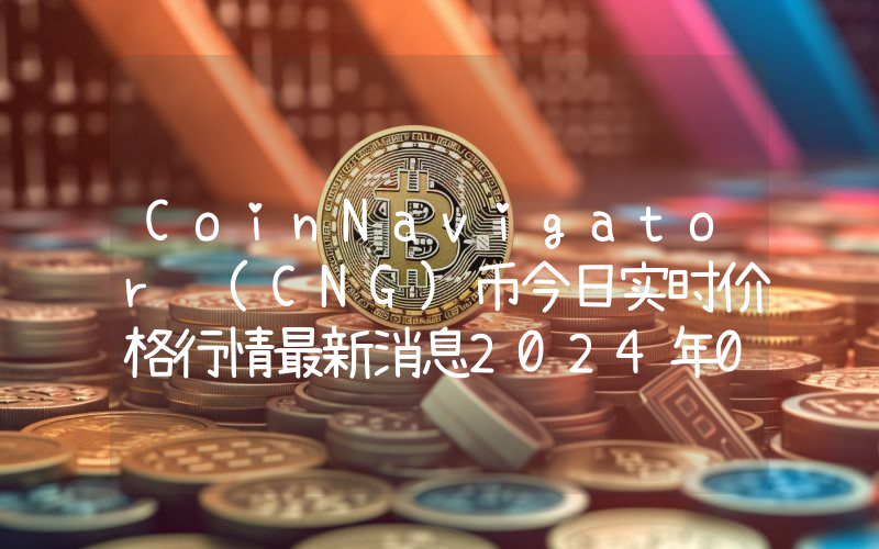 CoinNavigator (CNG)币今日实时价格行情最新消息2024年04月07日