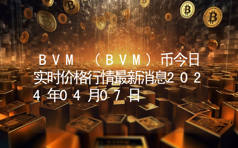 BVM (BVM)币今日实时价格行情最新消息2024年04月07日