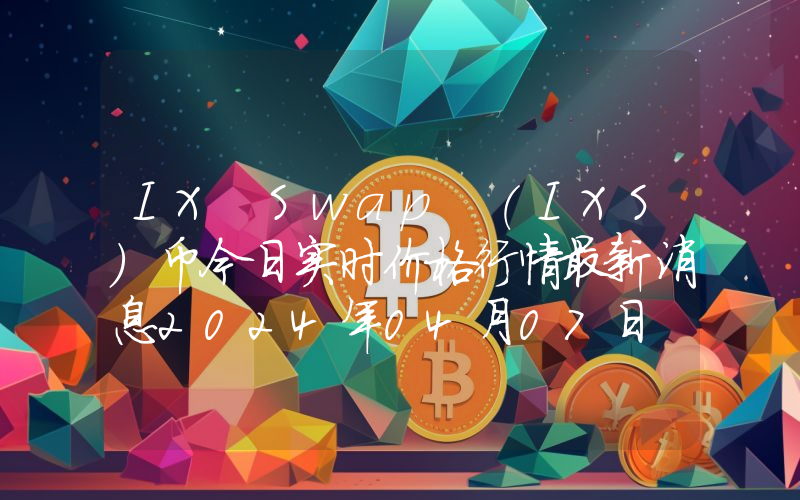 IX Swap (IXS)币今日实时价格行情最新消息2024年04月07日