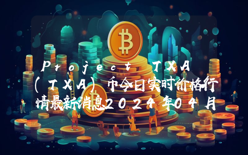 Project TXA (TXA)币今日实时价格行情最新消息2024年04月07日