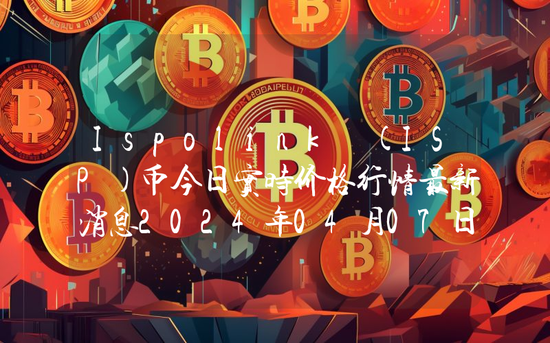 Ispolink (ISP)币今日实时价格行情最新消息2024年04月07日