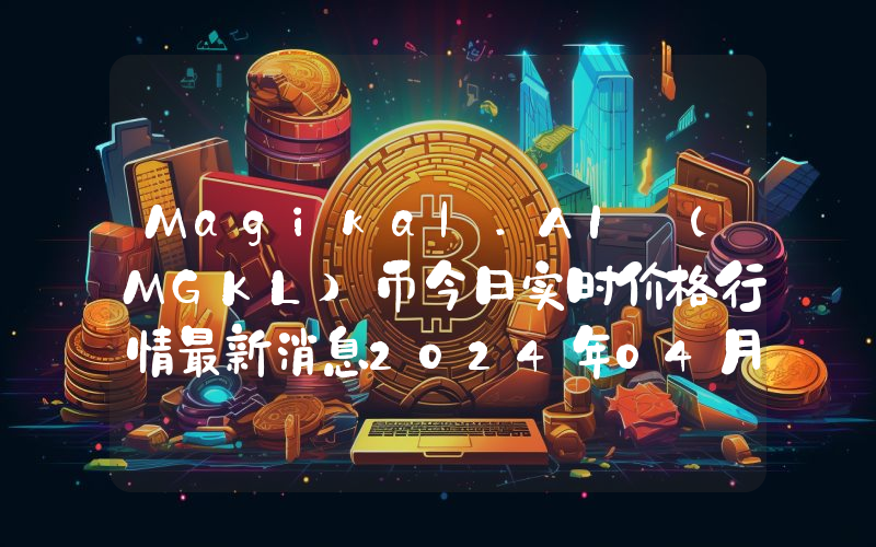 Magikal.AI (MGKL)币今日实时价格行情最新消息2024年04月07日