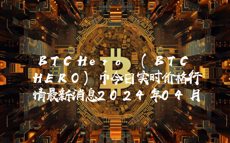 BTCHero (BTCHERO)币今日实时价格行情最新消息2024年04月07日