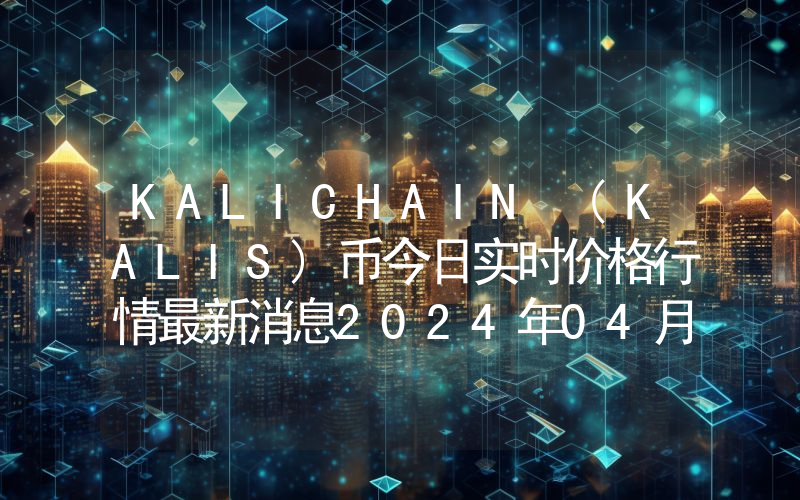 KALICHAIN (KALIS)币今日实时价格行情最新消息2024年04月07日
