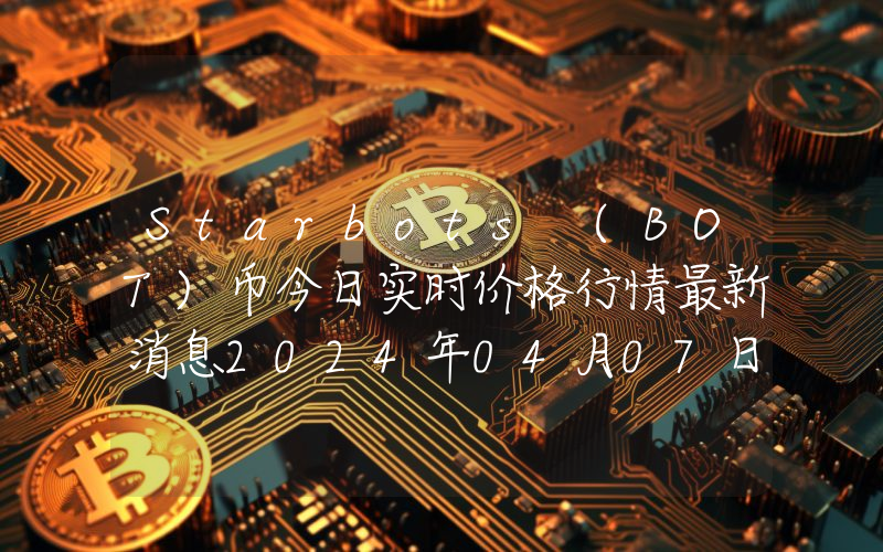 Starbots (BOT)币今日实时价格行情最新消息2024年04月07日