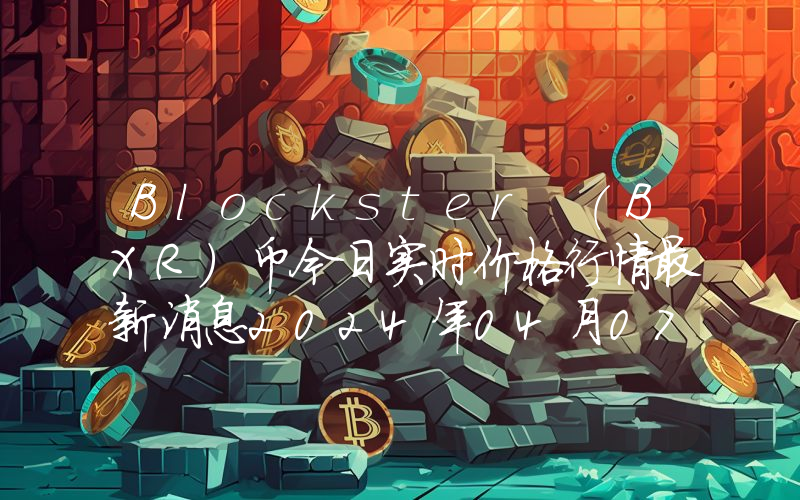 Blockster (BXR)币今日实时价格行情最新消息2024年04月07日