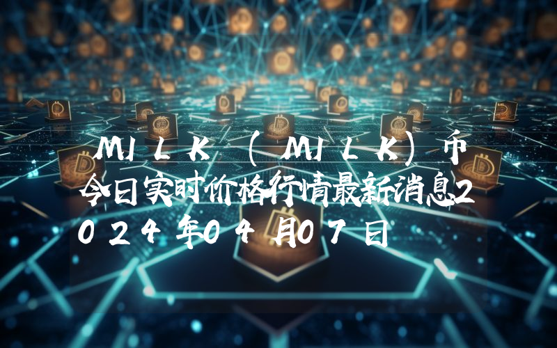 MILK (MILK)币今日实时价格行情最新消息2024年04月07日