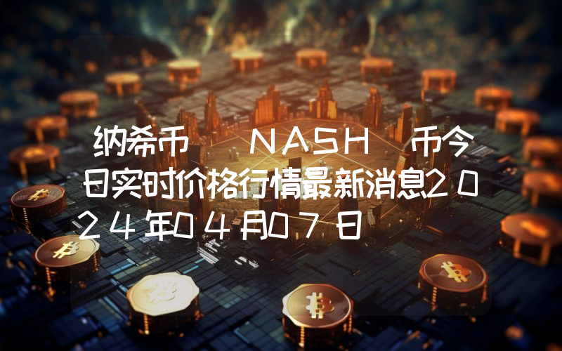 纳希币 (NASH)币今日实时价格行情最新消息2024年04月07日