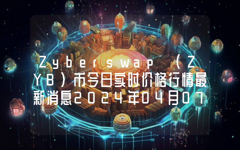 Zyberswap (ZYB)币今日实时价格行情最新消息2024年04月07日
