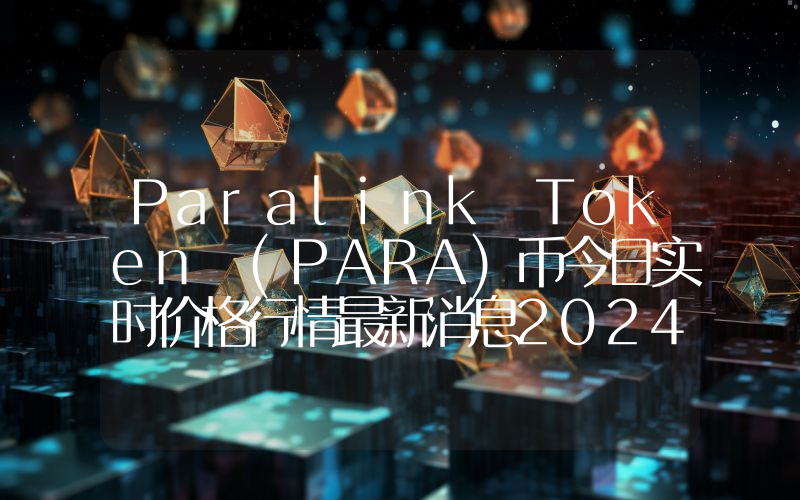 Paralink Token (PARA)币今日实时价格行情最新消息2024年04月07日