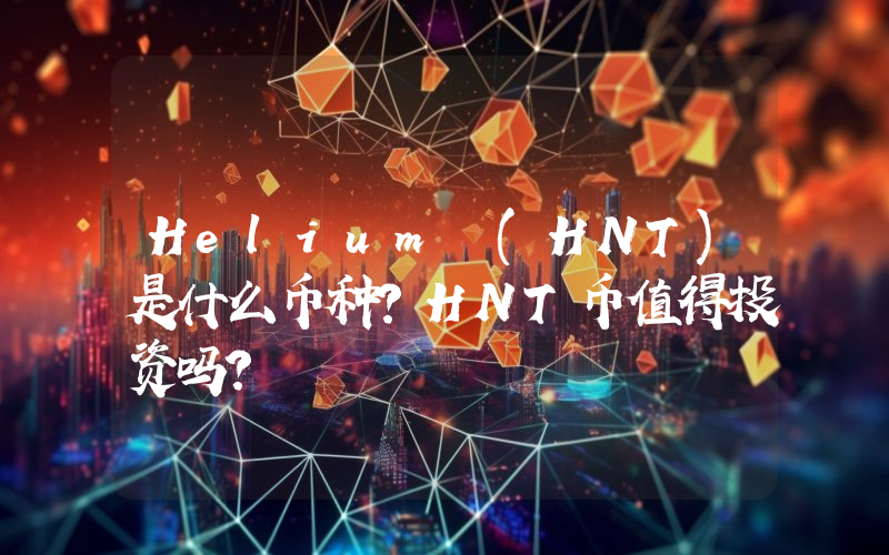 Helium (HNT)是什么币种？HNT币值得投资吗？