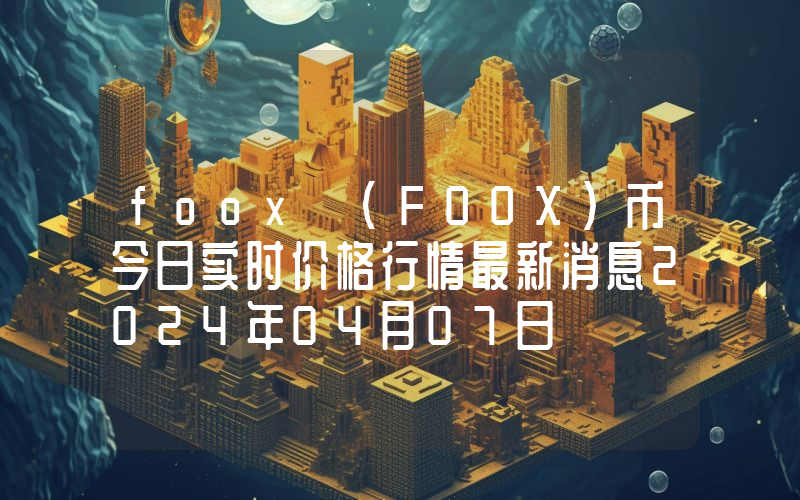 foox (FOOX)币今日实时价格行情最新消息2024年04月07日